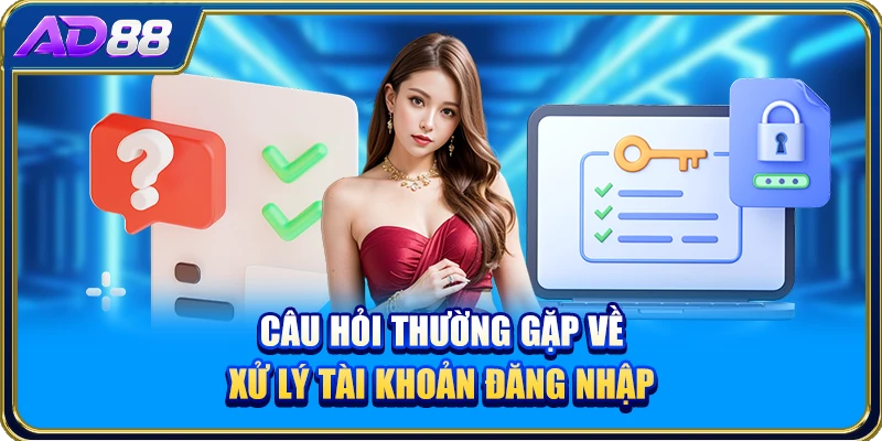 Câu hỏi thường gặp về xử lý tài khoản đăng nhập