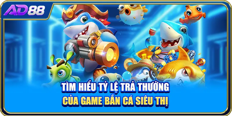 Tìm hiểu tỷ lệ trả thưởng của game bắn cá siêu thị